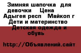 Зимняя шапочка  для девочки. › Цена ­ 500 - Адыгея респ., Майкоп г. Дети и материнство » Детская одежда и обувь   